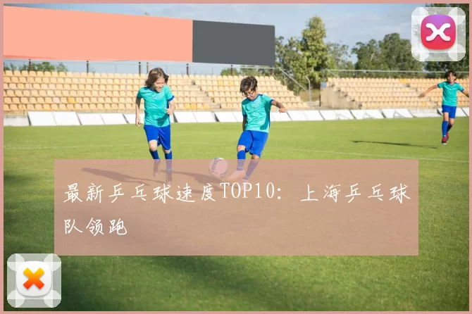 最新乒乓球速度TOP10：上海乒乓球队领跑