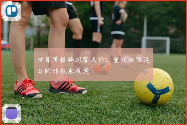 世界滑板锦标赛点评：重庆极限运动队的技术表现