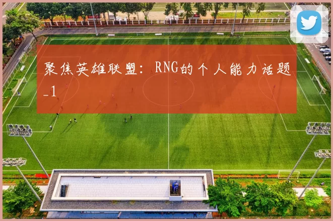 聚焦英雄联盟：RNG的个人能力话题_1