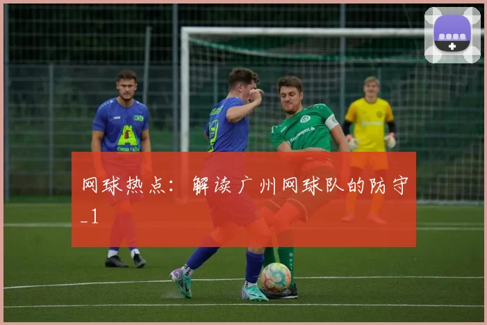 网球热点：解读广州网球队的防守_1