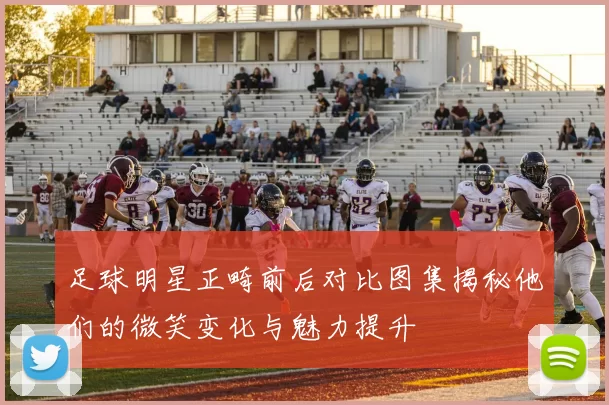 足球明星正畸前后对比图集揭秘他们的微笑变化与魅力提升