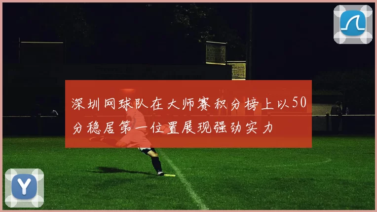 深圳网球队在大师赛积分榜上以50分稳居第一位置展现强劲实力