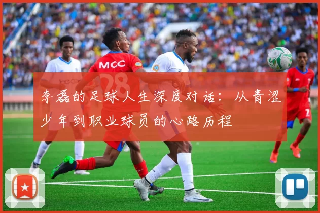 李磊的足球人生深度对话：从青涩少年到职业球员的心路历程