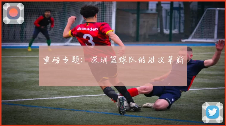 重磅专题：深圳篮球队的进攻革新
