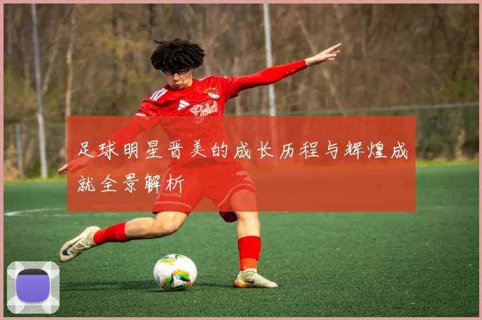 足球明星晋美的成长历程与辉煌成就全景解析