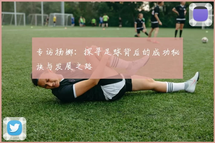 专访杨娜：探寻足球背后的成功秘诀与发展之路