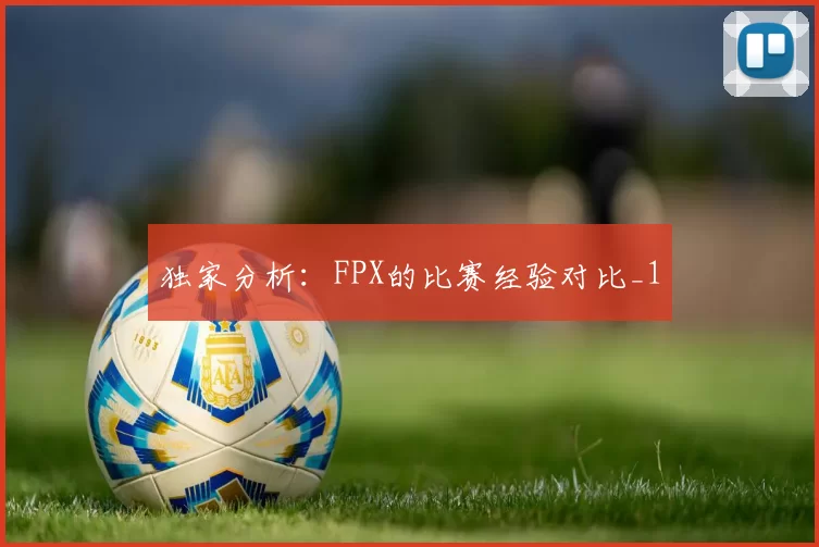 独家分析：FPX的比赛经验对比_1
