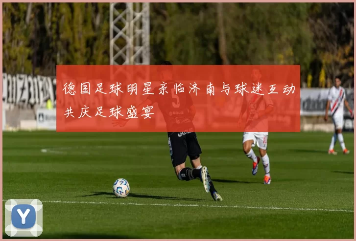 德国足球明星亲临济南与球迷互动共庆足球盛宴